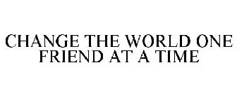 CHANGE THE WORLD ONE FRIEND AT A TIME