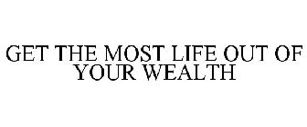 GET THE MOST LIFE OUT OF YOUR WEALTH