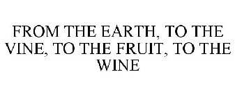 FROM THE EARTH, TO THE VINE, TO THE FRUIT, TO THE WINE