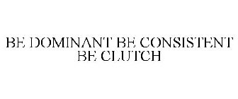 BE DOMINANT BE CONSISTENT BE CLUTCH