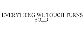 EVERYTHING WE TOUCH TURNS SOLD!