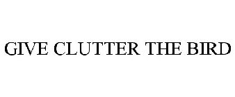 GIVE CLUTTER THE BIRD