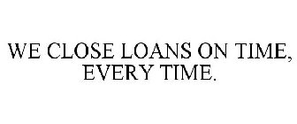WE CLOSE LOANS ON TIME, EVERY TIME.