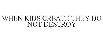 WHEN KIDS CREATE THEY DO NOT DESTROY