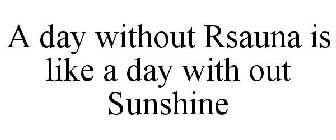 A DAY WITHOUT RSAUNA IS LIKE A DAY WITHOUT SUNSHINE
