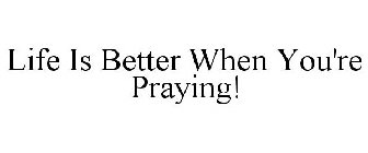LIFE IS BETTER WHEN YOU'RE PRAYING!