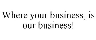 WHERE YOUR BUSINESS, IS OUR BUSINESS!