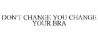 DON'T CHANGE YOU CHANGE YOUR BRA