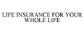 LIFE INSURANCE FOR YOUR WHOLE LIFE