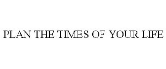 PLAN THE TIMES OF YOUR LIFE