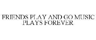 FRIENDS PLAY AND GO MUSIC PLAYS FOREVER