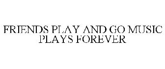 FRIENDS PLAY AND GO MUSIC PLAYS FOREVER