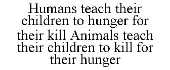HUMANS TEACH THEIR CHILDREN TO HUNGER FOR THEIR KILL ANIMALS TEACH THEIR CHILDREN TO KILL FOR THEIR HUNGER