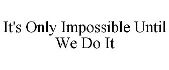 IT'S ONLY IMPOSSIBLE UNTIL WE DO IT