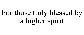 FOR THOSE TRULY BLESSED BY A HIGHER SPIRIT