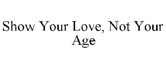 SHOW YOUR LOVE, NOT YOUR AGE