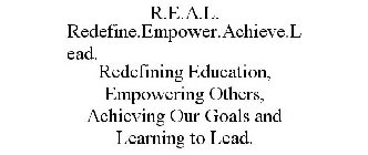 R.E.A.L. REDEFINE.EMPOWER.ACHIEVE.LEAD. REDEFINING EDUCATION, EMPOWERING OTHERS, ACHIEVING OUR GOALS AND LEARNING TO LEAD.