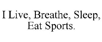 I LIVE, BREATHE, SLEEP, EAT SPORTS.