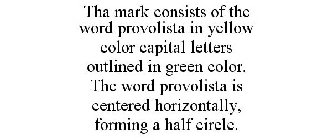 THA MARK CONSISTS OF THE WORD PROVOLISTA IN YELLOW COLOR CAPITAL LETTERS OUTLINED IN GREEN COLOR. THE WORD PROVOLISTA IS CENTERED HORIZONTALLY, FORMING A HALF CIRCLE.