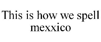 THIS IS HOW WE SPELL MEXXICO