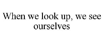 WHEN WE LOOK UP, WE SEE OURSELVES