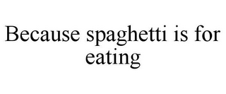 BECAUSE SPAGHETTI IS FOR EATING