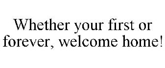 WHETHER YOUR FIRST OR FOREVER, WELCOME HOME!