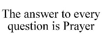 THE ANSWER TO EVERY QUESTION IS PRAYER