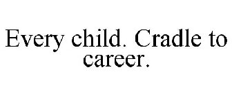 EVERY CHILD. CRADLE TO CAREER.