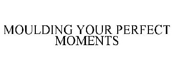 MOULDING YOUR PERFECT MOMENTS