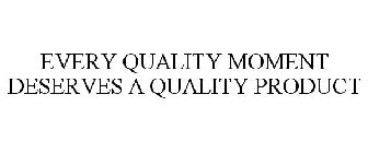 EVERY QUALITY MOMENT DESERVES A QUALITY PRODUCT