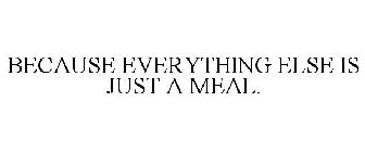 BECAUSE EVERYTHING ELSE IS JUST A MEAL.