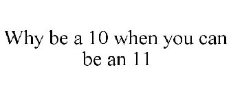 WHY BE A 10 WHEN YOU CAN BE AN 11