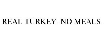 REAL TURKEY. NO MEALS.
