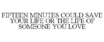 FIFTEEN MINUTES COULD SAVE YOUR LIFE OR THE LIFE OF SOMEONE YOU LOVE