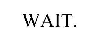 WAIT.