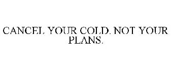 CANCEL YOUR COLD. NOT YOUR PLANS.