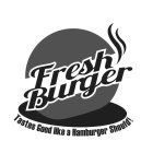 FRESH BURGER TASTES GOOD LIKE A HAMBURGER SHOULD!