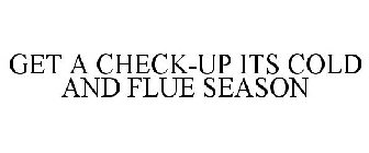 GET A CHECK-UP ITS COLD AND FLUE SEASON