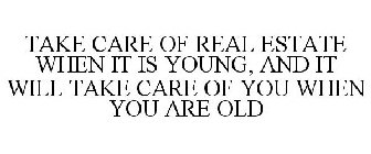 TAKE CARE OF REAL ESTATE WHEN IT IS YOUNG, AND IT WILL TAKE CARE OF YOU WHEN YOU ARE OLD