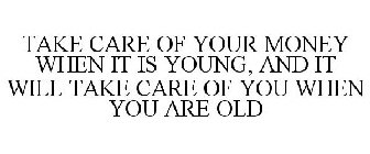 TAKE CARE OF YOUR MONEY WHEN IT IS YOUNG, AND IT WILL TAKE CARE OF YOU WHEN YOU ARE OLD