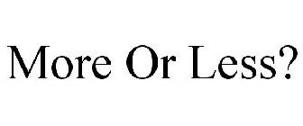 MORE OR LESS?