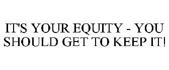 IT'S YOUR EQUITY - YOU SHOULD GET TO KEEP IT!