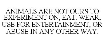 ANIMALS ARE NOT OURS TO EXPERIMENT ON, EAT, WEAR, USE FOR ENTERTAINMENT, OR ABUSE IN ANY OTHER WAY.