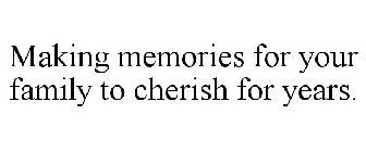 MAKING MEMORIES FOR YOUR FAMILY TO CHERISH FOR YEARS.