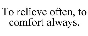 TO RELIEVE OFTEN, TO COMFORT ALWAYS.