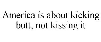 AMERICA IS ABOUT KICKING BUTT, NOT KISSING IT