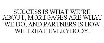 SUCCESS IS WHAT WE'RE ABOUT, MORTGAGES ARE WHAT WE DO, AND PARTNERS IS HOW WE TREAT EVERYBODY.