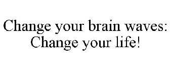 CHANGE YOUR BRAIN WAVES: CHANGE YOUR LIFE!