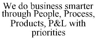 WE DO BUSINESS SMARTER THROUGH PEOPLE, PROCESS, PRODUCTS, P&L WITH PRIORITIES